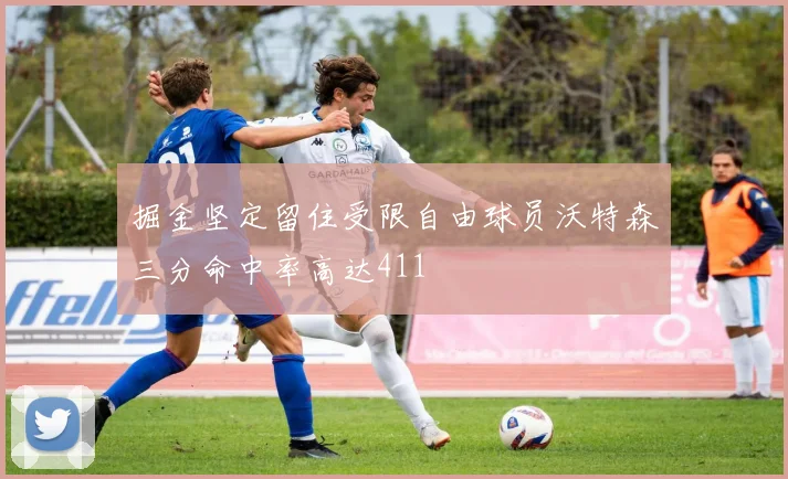 掘金坚定留住受限自由球员沃特森三分命中率高达411