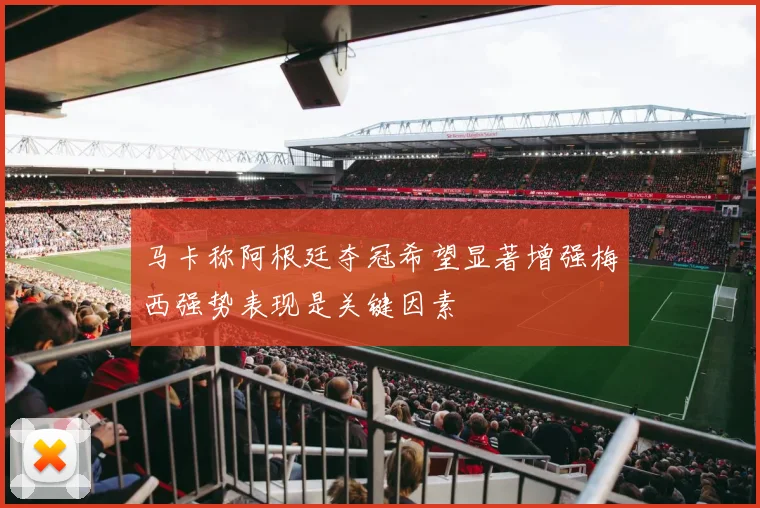 马卡称阿根廷夺冠希望显著增强梅西强势表现是关键因素