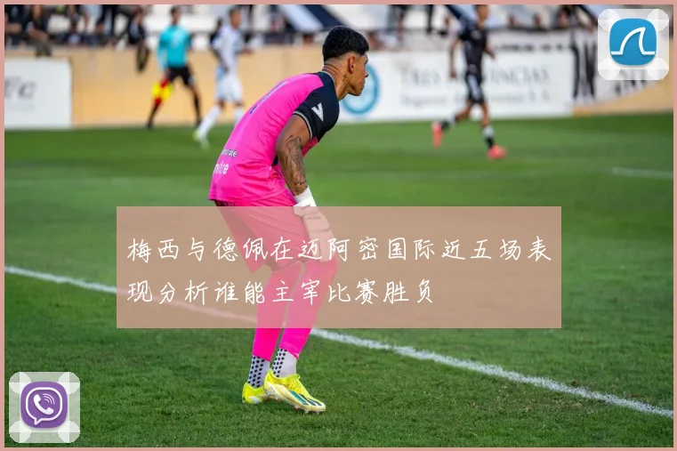 梅西与德佩在迈阿密国际近五场表现分析谁能主宰比赛胜负