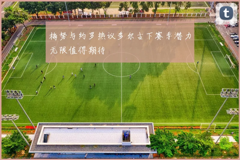 梅努与约罗热议多尔古下赛季潜力无限值得期待