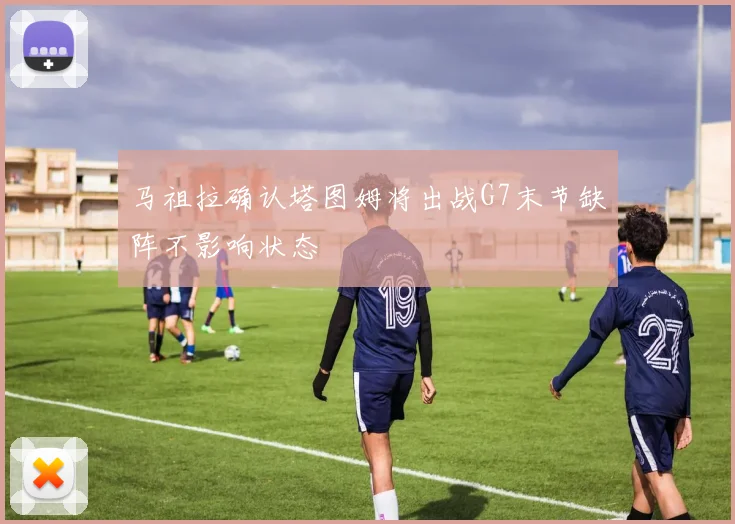 马祖拉确认塔图姆将出战G7末节缺阵不影响状态