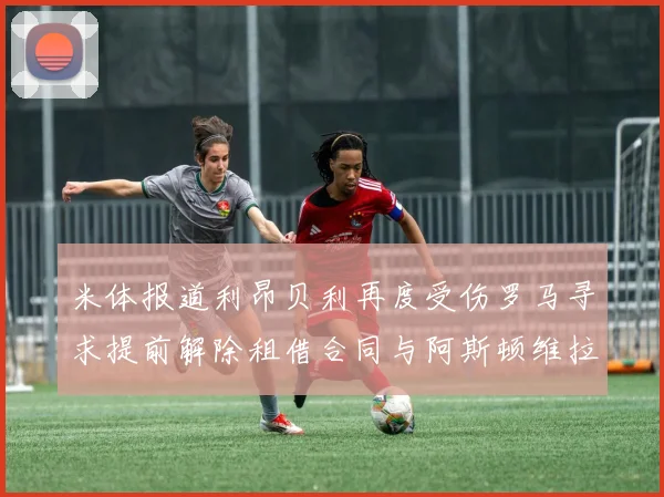 米体报道利昂贝利再度受伤罗马寻求提前解除租借合同与阿斯顿维拉接洽