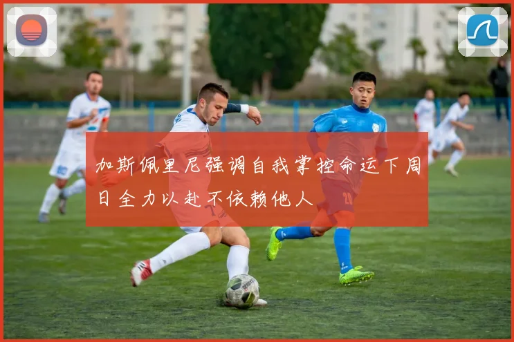加斯佩里尼强调自我掌控命运下周日全力以赴不依赖他人