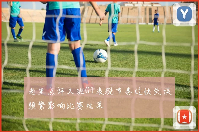 老里点评文班G1表现节奏过快失误频繁影响比赛结果