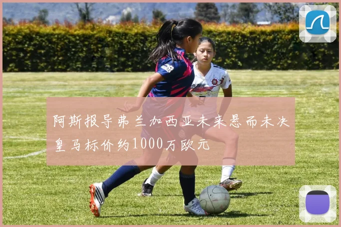 阿斯报导弗兰加西亚未来悬而未决皇马标价约1000万欧元