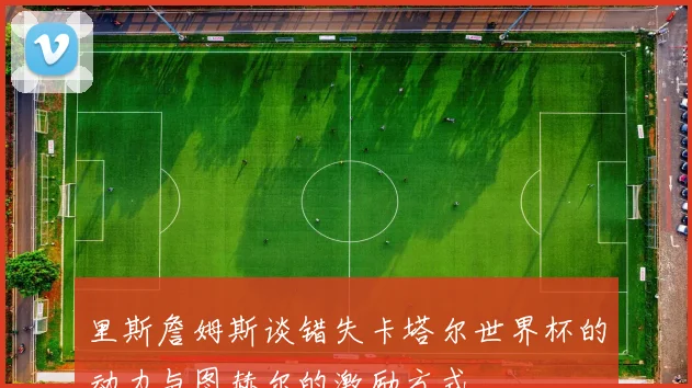 里斯詹姆斯谈错失卡塔尔世界杯的动力与图赫尔的激励方式
