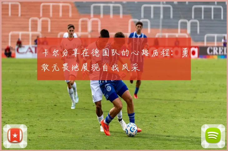 卡尔分享在德国队的心路历程：勇敢无畏地展现自我风采