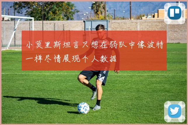 小莫里斯坦言只想在弱队中像波特一样尽情展现个人数据