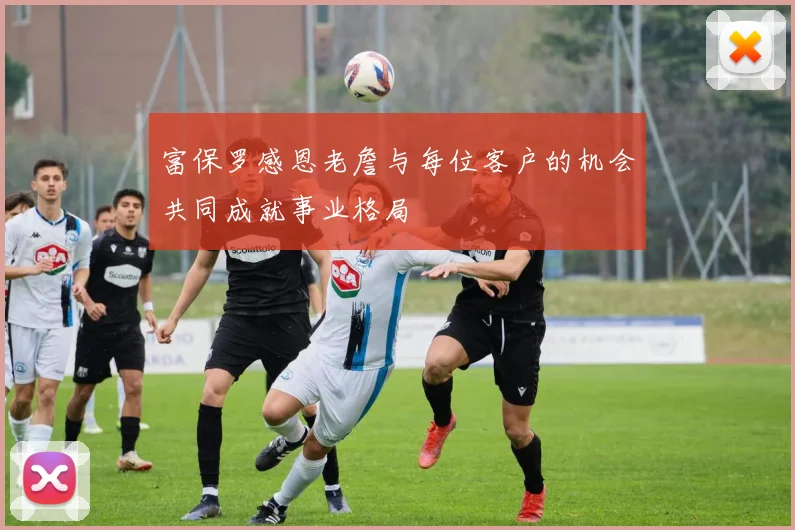 富保罗感恩老詹与每位客户的机会共同成就事业格局