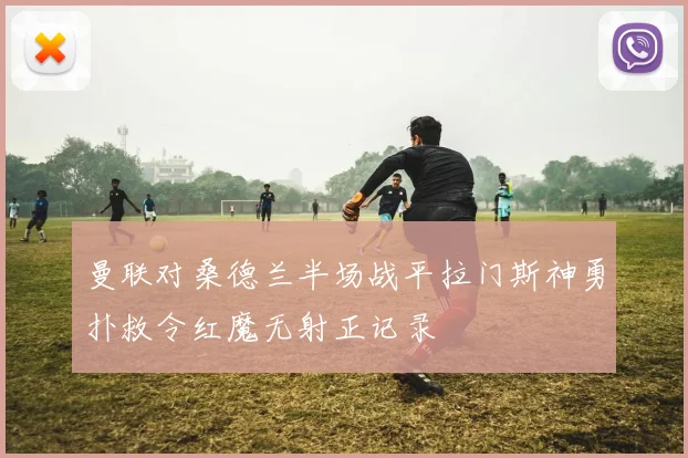 曼联对桑德兰半场战平拉门斯神勇扑救令红魔无射正记录