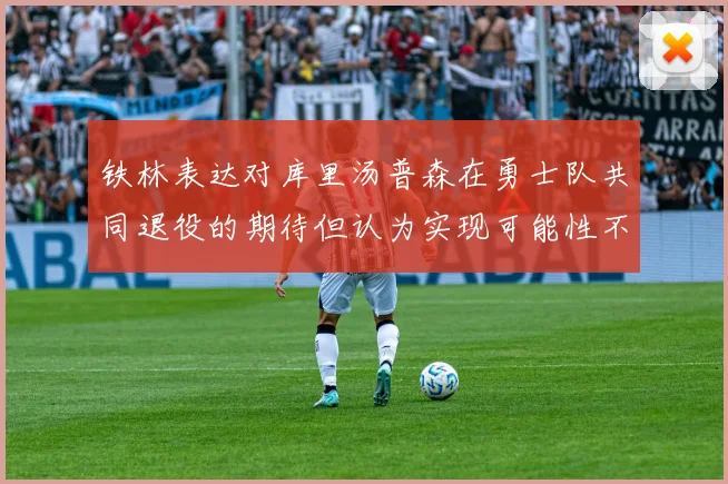 铁林表达对库里汤普森在勇士队共同退役的期待但认为实现可能性不大