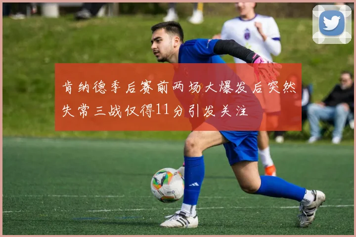 肯纳德季后赛前两场大爆发后突然失常三战仅得11分引发关注