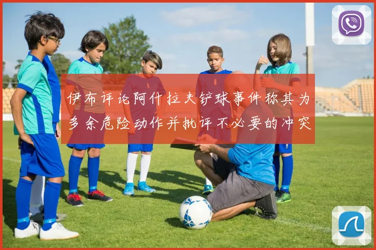 伊布评论阿什拉夫铲球事件称其为多余危险动作并批评不必要的冲突