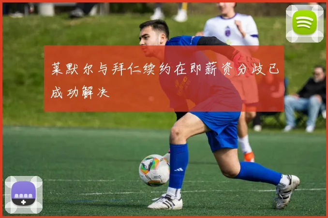 莱默尔与拜仁续约在即薪资分歧已成功解决