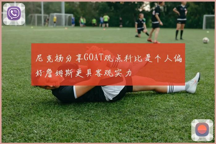 尼克杨分享GOAT观点科比是个人偏好詹姆斯更具客观实力