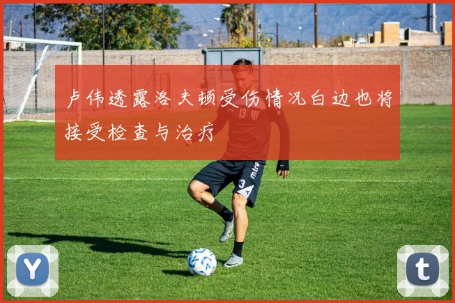 卢伟透露洛夫顿受伤情况白边也将接受检查与治疗
